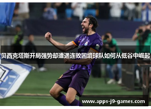 贝西克塔斯开局强势却遭遇连败困境球队如何从低谷中崛起